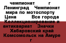 11.1) чемпионат : 1969 г - Ленинград - Чемпионат мира по мотоспорту › Цена ­ 190 - Все города Коллекционирование и антиквариат » Значки   . Хабаровский край,Комсомольск-на-Амуре г.